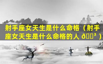 射手座女天生是什么命格（射手座女天生是什么命格的人 🐳 ）